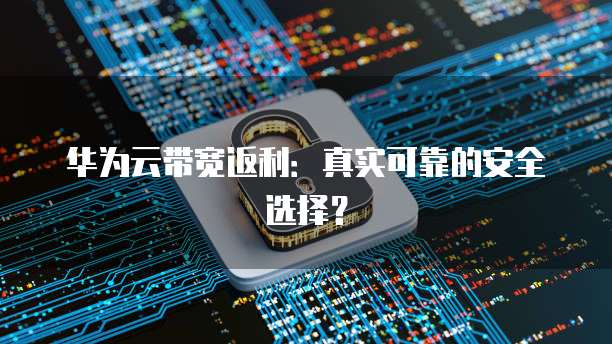 华为云带宽返利:真实可靠的安全选择?