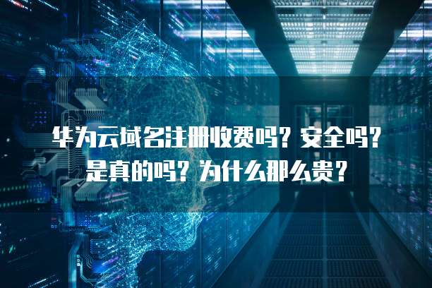 华为云域名注册收费吗?安全吗?是真的吗?为什么那么贵?