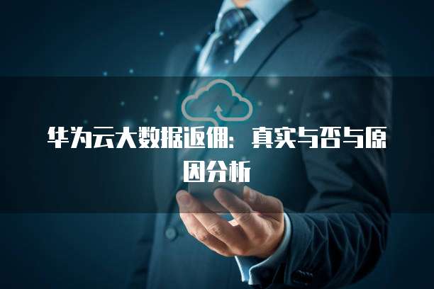 华为云大数据返佣:真实与否与原因分析