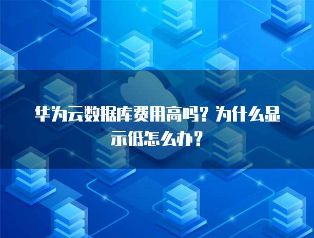 华为云数据库费用高吗?为什么显示低怎么办?