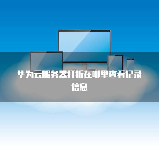 华为云服务器打折在哪里查看记录信息