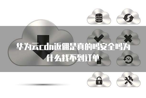 华为云cdn返佣是真的吗安全吗为什么找不到订单
