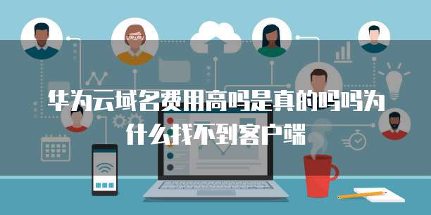 华为云域名费用高吗是真的吗吗为什么找不到客户端
