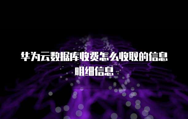华为云数据库收费怎么收取的信息明细信息