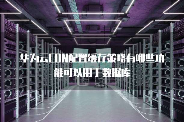 华为云CDN配置缓存策略有哪些功能可以用于数据库