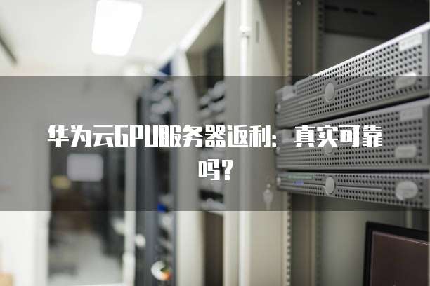华为云GPU服务器返利:真实可靠吗?