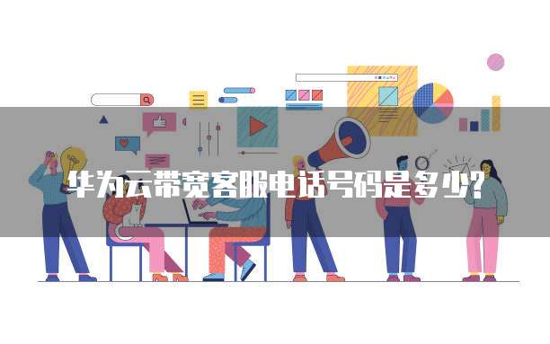 华为云带宽客服电话号码是多少?