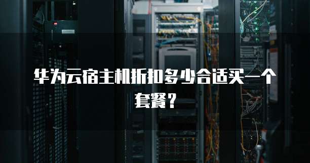 华为云宿主机折扣多少合适买一个套餐?