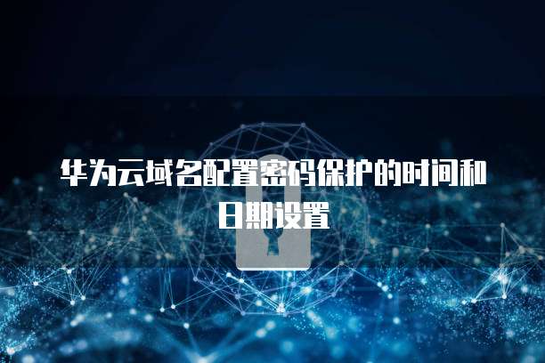 华为云域名配置密码保护的时间和日期设置