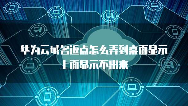 华为云域名返点怎么弄到桌面显示上面显示不出来