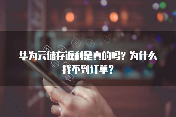 华为云储存返利是真的吗？为什么找不到订单？