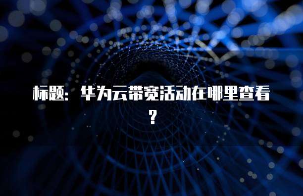 标题:华为云带宽活动在哪里查看?