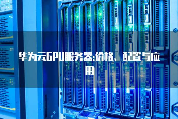 华为云GPU服务器:价格、配置与应用
