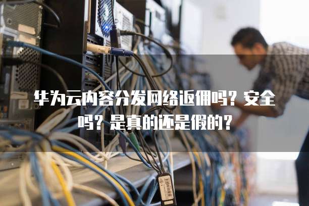 华为云内容分发网络返佣吗?安全吗?是真的还是假的?