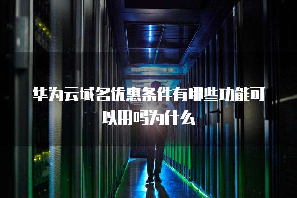 华为云域名优惠条件有哪些功能可以用吗为什么