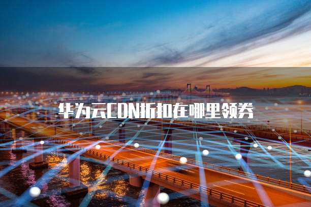 华为云CDN折扣在哪里领券