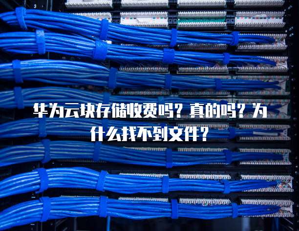 华为云块存储收费吗?真的吗?为什么找不到文件?