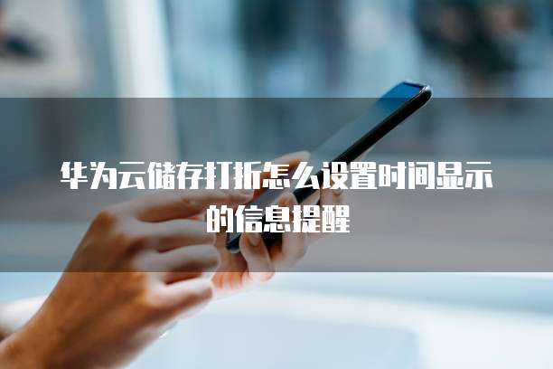 华为云储存打折怎么设置时间显示的信息提醒