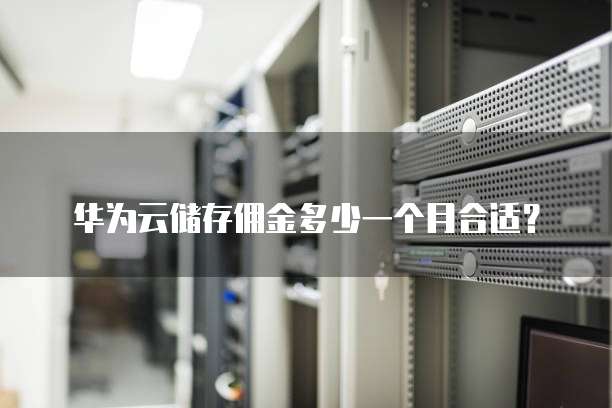 华为云储存佣金多少一个月合适?
