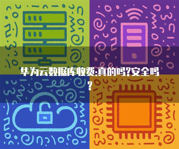 华为云数据库收费:真的吗?安全吗?