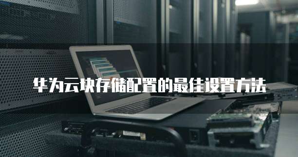 华为云块存储配置的最佳设置方法