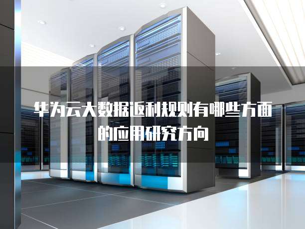 华为云大数据返利规则有哪些方面的应用研究方向