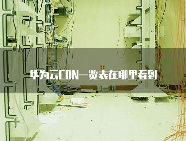 华为云CDN一览表在哪里看到