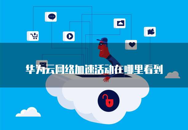 华为云网络加速活动在哪里看到