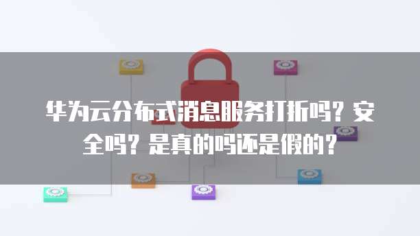 华为云分布式消息服务打折吗？安全吗？是真的吗还是假的？