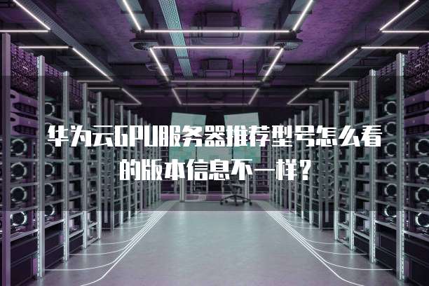 华为云GPU服务器推荐型号怎么看的版本信息不一样?