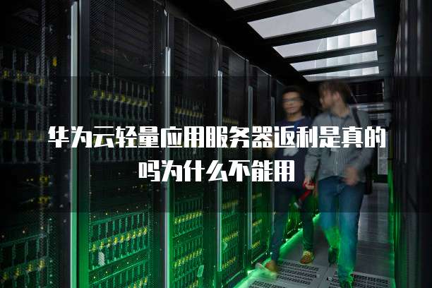 华为云轻量应用服务器返利是真的吗为什么不能用