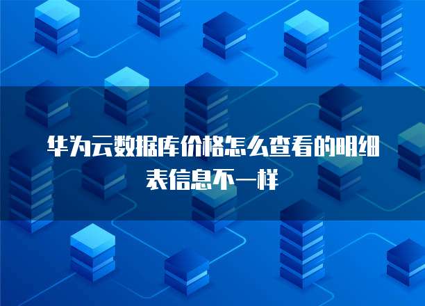 华为云数据库价格怎么查看的明细表信息不一样
