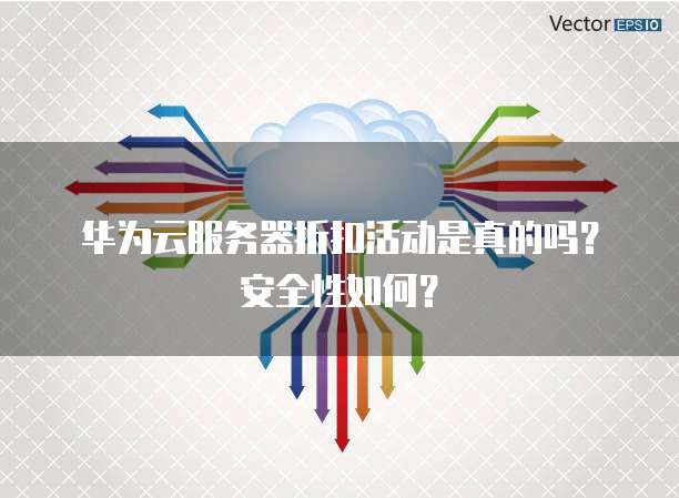 华为云服务器折扣活动是真的吗?安全性如何?