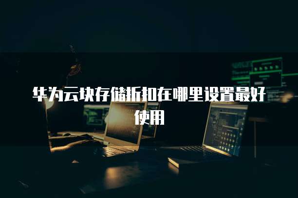 华为云块存储折扣在哪里设置最好使用