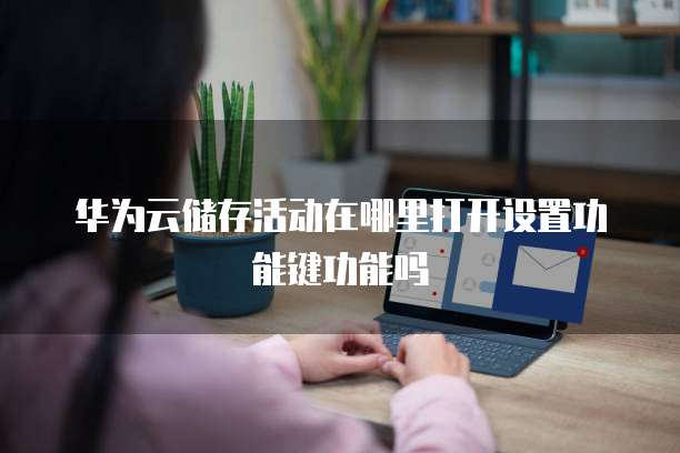 华为云储存活动在哪里打开设置功能键功能吗