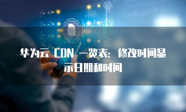 华为云 CDN 一览表:修改时间显示日期和时间