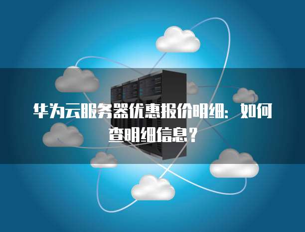华为云服务器优惠报价明细:如何查明细信息?