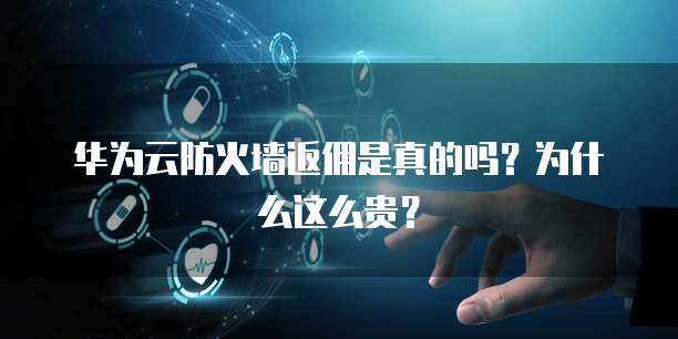 华为云防火墙返佣是真的吗?为什么这么贵?
