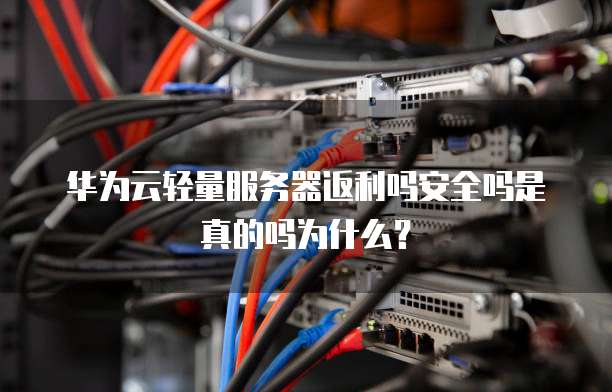 华为云轻量服务器返利吗安全吗是真的吗为什么?