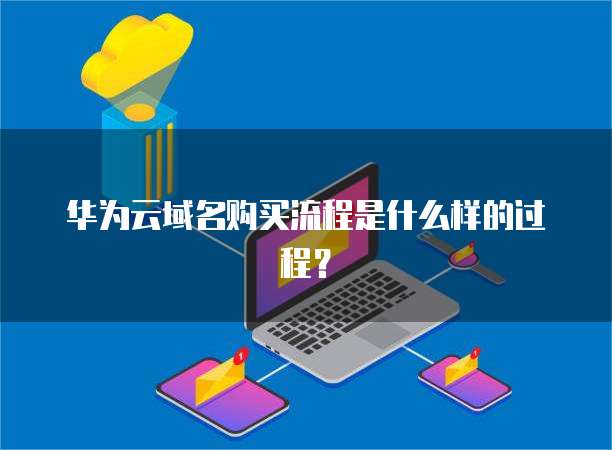 华为云域名购买流程是什么样的过程?
