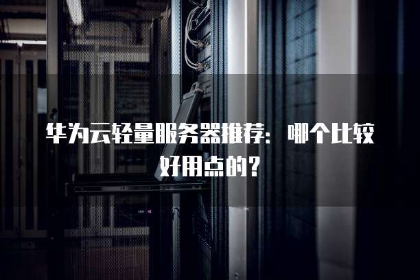 华为云轻量服务器推荐:哪个比较好用点的?