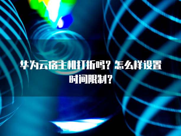 华为云宿主机打折吗?怎么样设置时间限制?