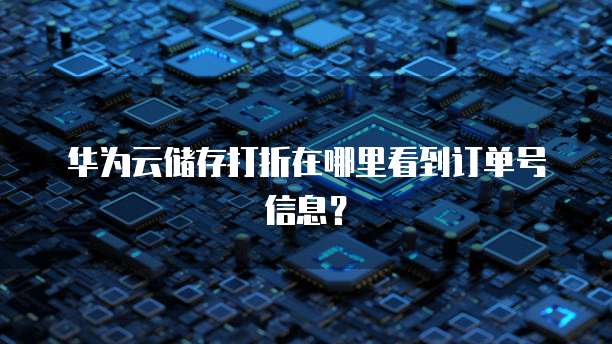 华为云储存打折在哪里看到订单号信息？