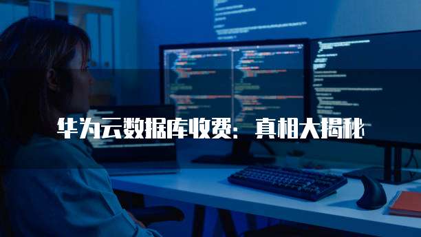 华为云数据库收费:真相大揭秘