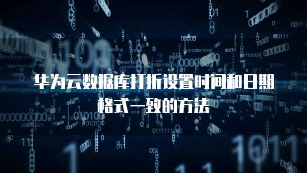 华为云数据库打折设置时间和日期格式一致的方法