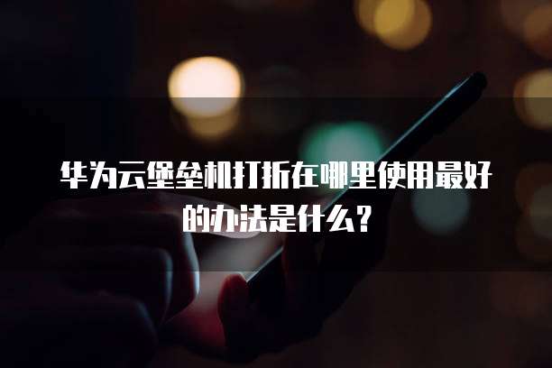 华为云堡垒机打折在哪里使用最好的办法是什么？