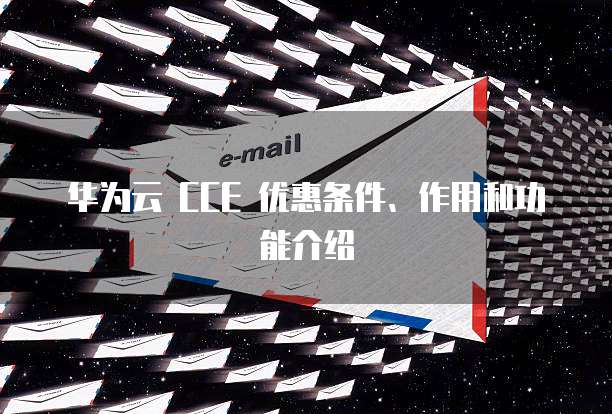 华为云 CCE 优惠条件、作用和功能介绍
