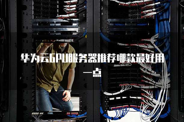 华为云GPU服务器推荐哪款最好用一点