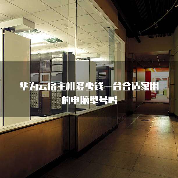 华为云宿主机多少钱一台合适家用的电脑型号吗