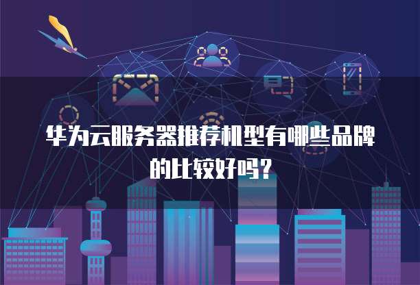 华为云服务器推荐机型有哪些品牌的比较好吗?